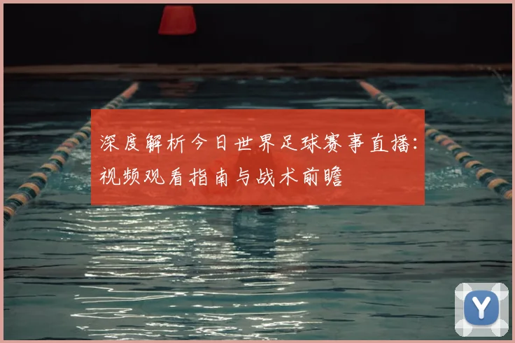 深度解析今日世界足球赛事直播:视频观看指南与战术前瞻