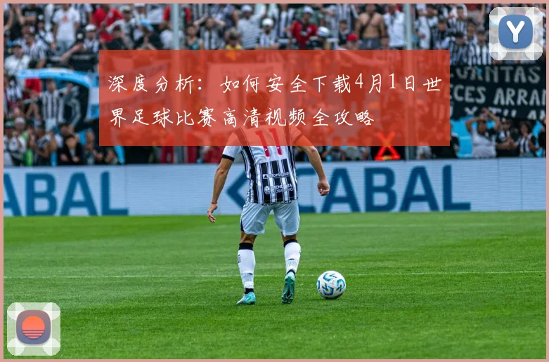 深度分析：如何安全下载4月1日世界足球比赛高清视频全攻略
