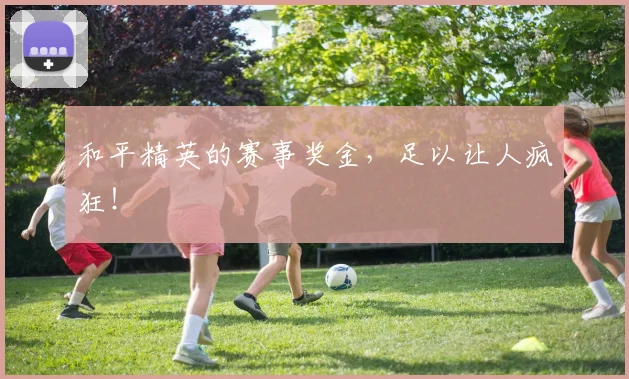 和平精英的赛事奖金，足以让人疯狂！