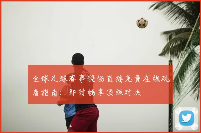 全球足球赛事现场直播免费在线观看指南：即时畅享顶级对决