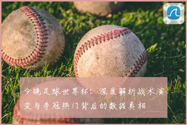 今晚足球世界杯:深度解析战术演变与夺冠热门背后的数据真相