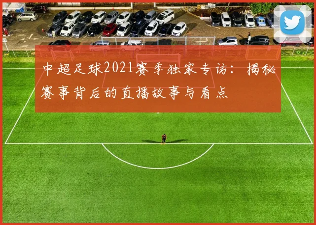 中超足球2021赛季独家专访:揭秘赛事背后的直播故事与看点