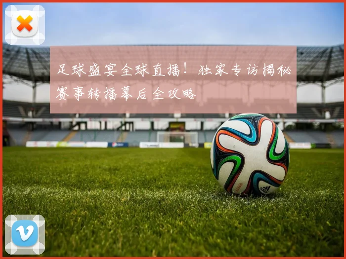足球盛宴全球直播！独家专访揭秘赛事转播幕后全攻略