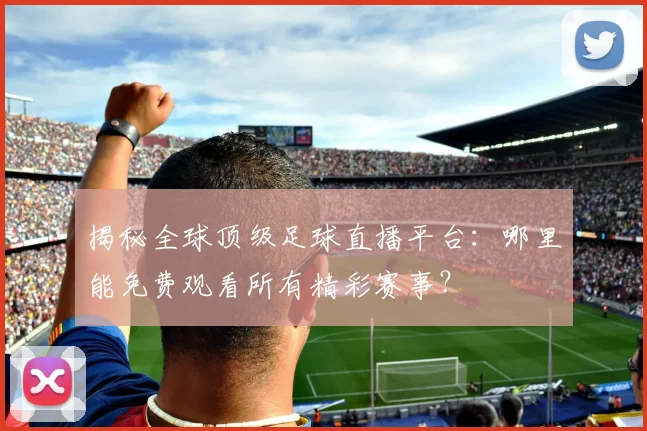 揭秘全球顶级足球直播平台：哪里能免费观看所有精彩赛事？