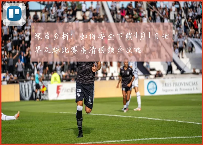 深度分析:如何安全下载4月1日世界足球比赛高清视频全攻略