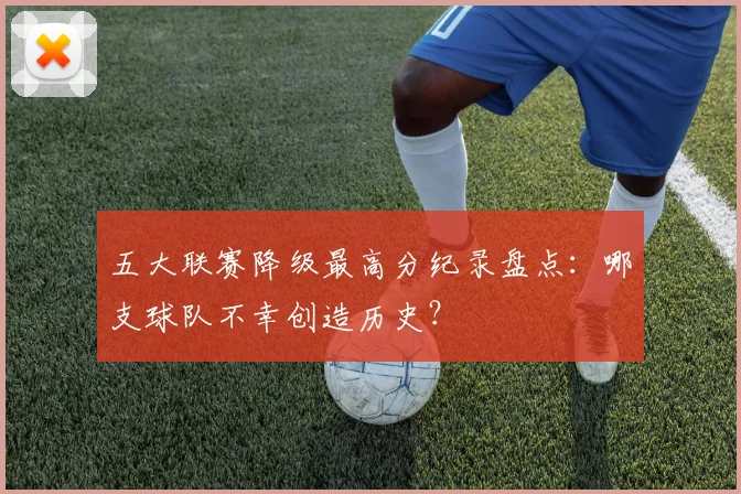 五大联赛降级最高分纪录盘点：哪支球队不幸创造历史？