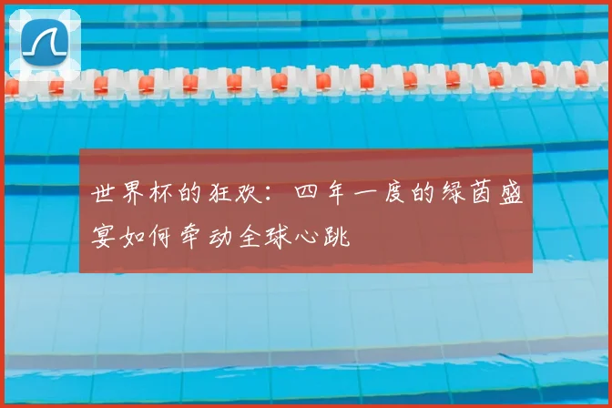 世界杯的狂欢：四年一度的绿茵盛宴如何牵动全球心跳