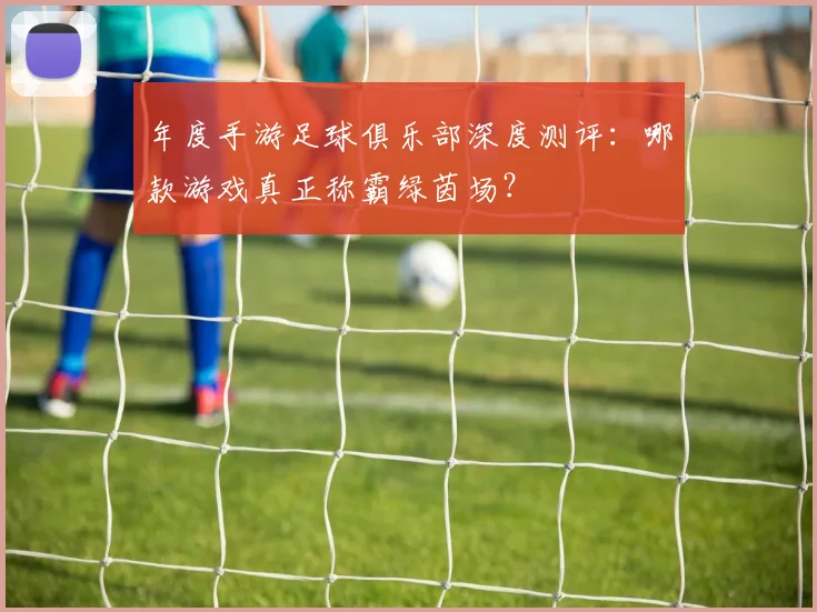 年度手游足球俱乐部深度测评：哪款游戏真正称霸绿茵场？