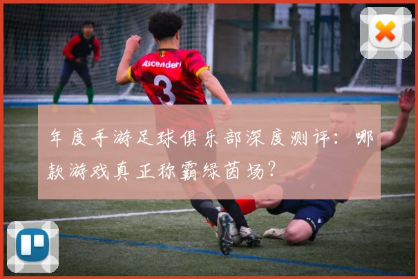 年度手游足球俱乐部深度测评:哪款游戏真正称霸绿茵场?