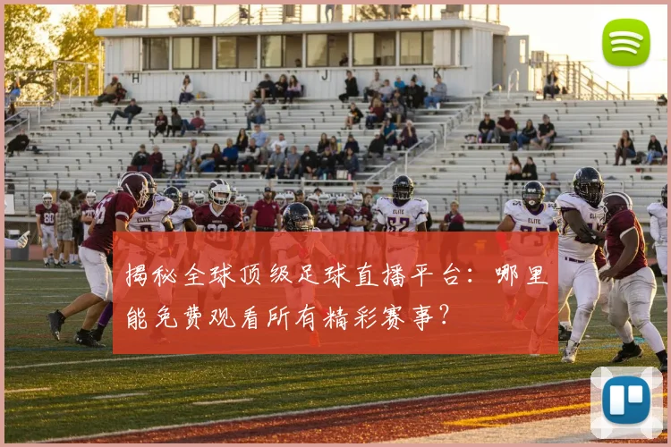 揭秘全球顶级足球直播平台：哪里能免费观看所有精彩赛事？