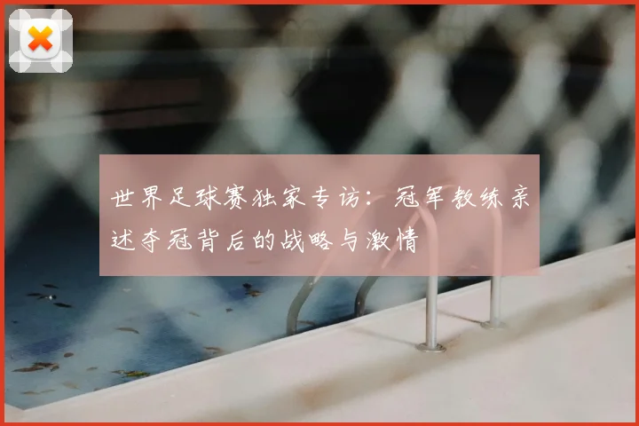 世界足球赛独家专访：冠军教练亲述夺冠背后的战略与激情