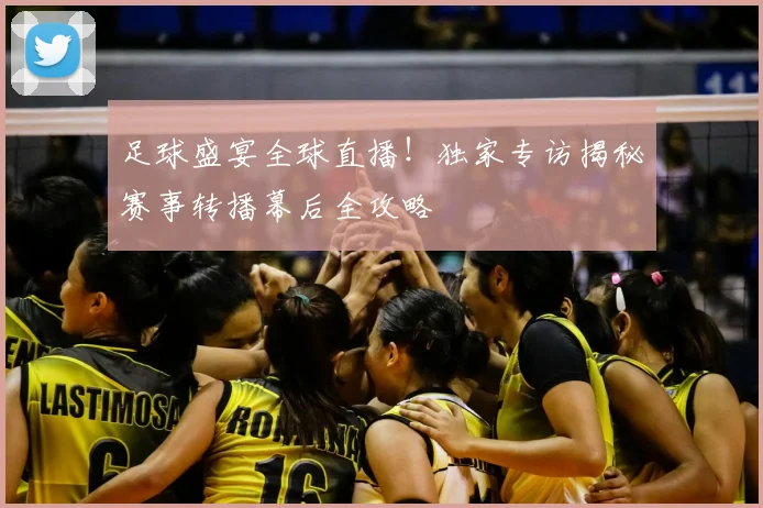 足球盛宴全球直播！独家专访揭秘赛事转播幕后全攻略