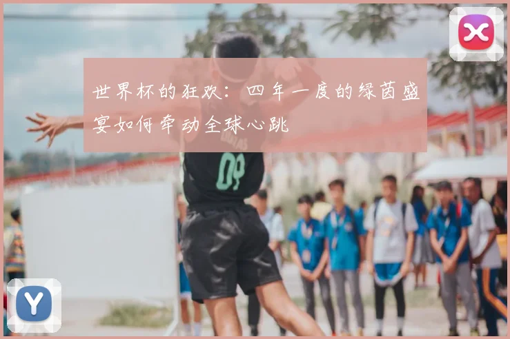 世界杯的狂欢：四年一度的绿茵盛宴如何牵动全球心跳