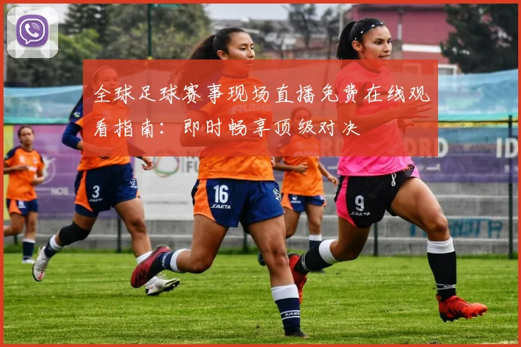 全球足球赛事现场直播免费在线观看指南：即时畅享顶级对决